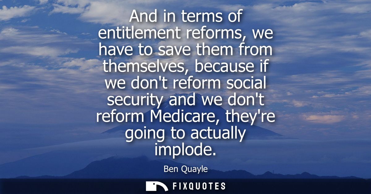 And in terms of entitlement reforms, we have to save them from themselves, because if we dont reform social security and