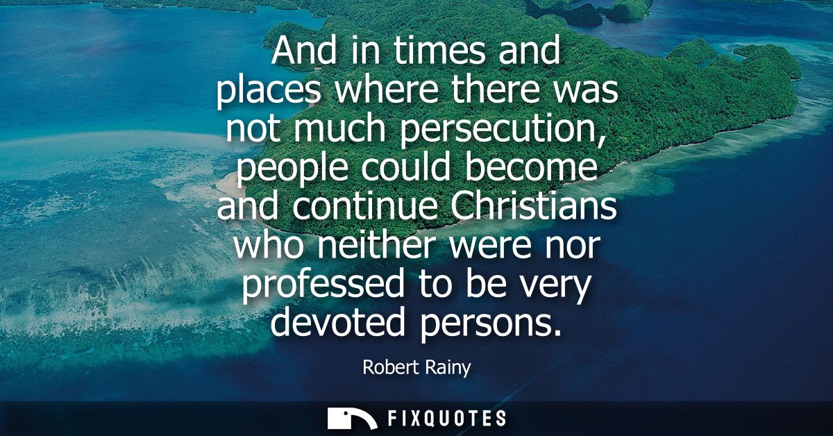 And in times and places where there was not much persecution, people could become and continue Christians who neither we