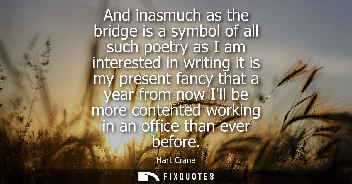 And inasmuch as the bridge is a symbol of all such poetry as I am interested in writing it is my present fancy that a ye