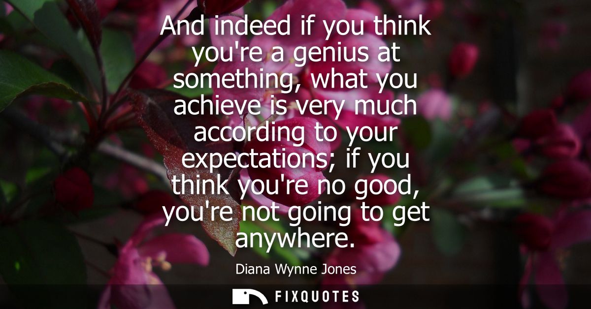 And indeed if you think youre a genius at something, what you achieve is very much according to your expectations if you