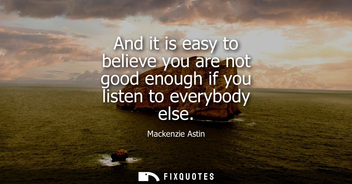 And it is easy to believe you are not good enough if you listen to everybody else
