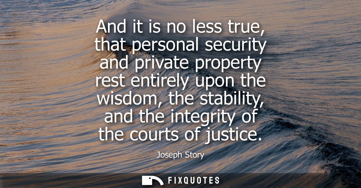 And it is no less true, that personal security and private property rest entirely upon the wisdom, the stability, and th