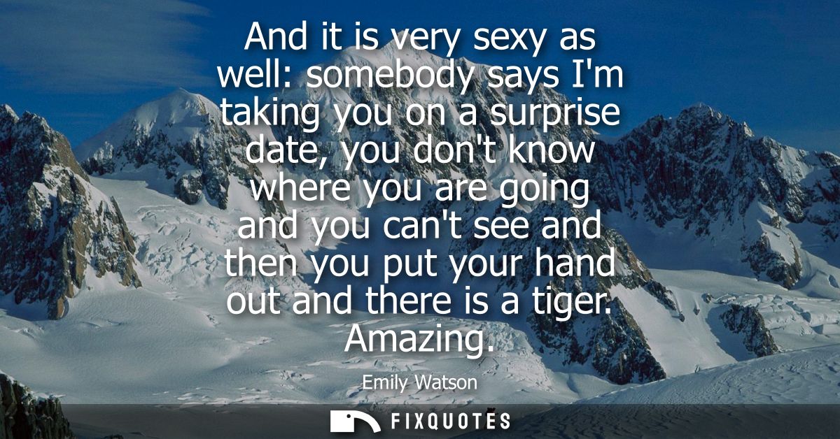 And it is very sexy as well: somebody says Im taking you on a surprise date, you dont know where you are going and you c