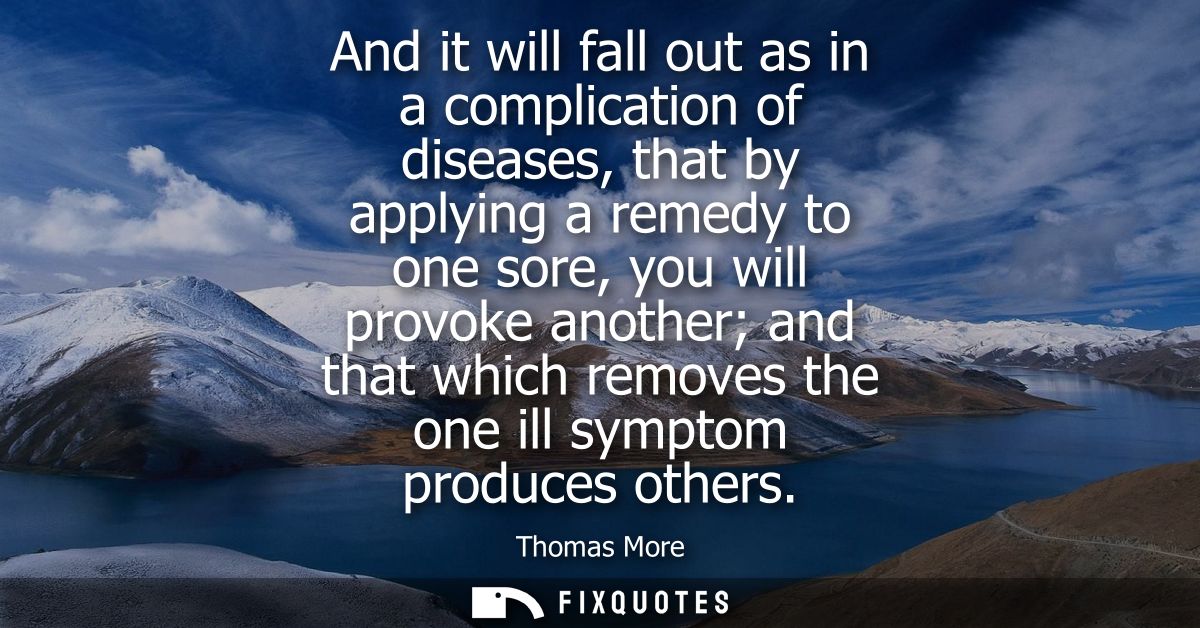 And it will fall out as in a complication of diseases, that by applying a remedy to one sore, you will provoke another a