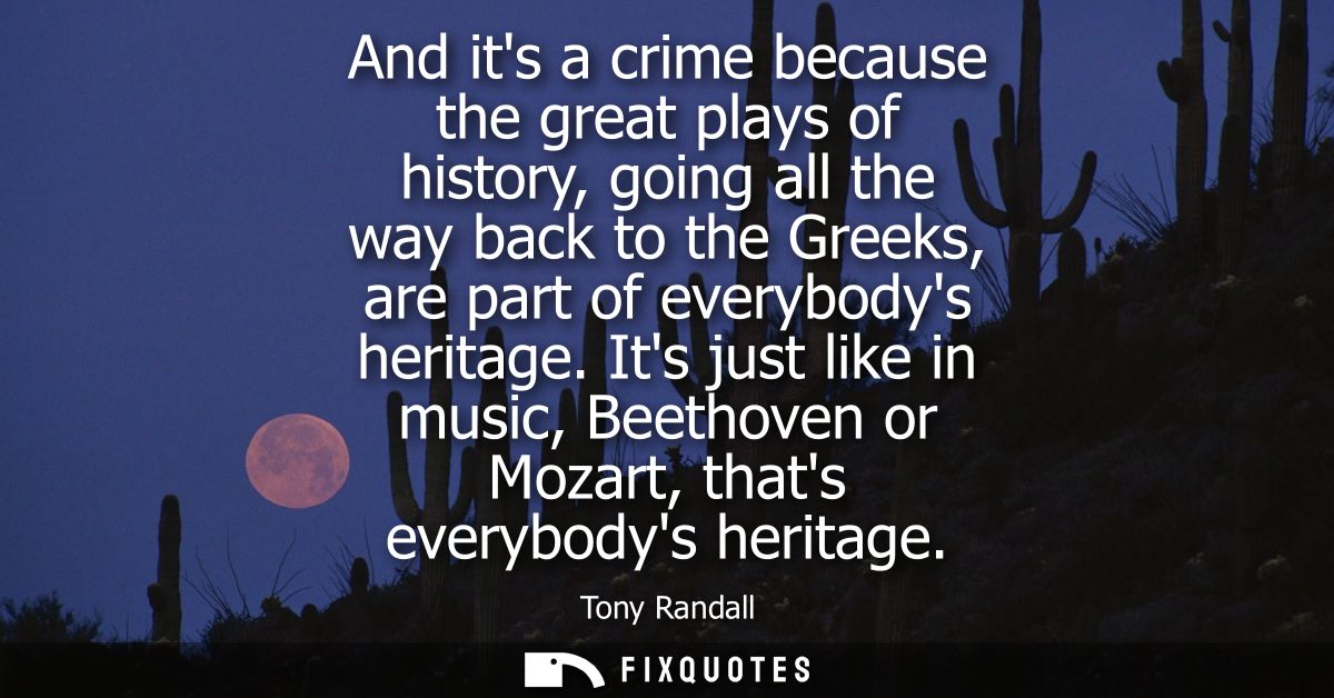 And its a crime because the great plays of history, going all the way back to the Greeks, are part of everybodys heritag