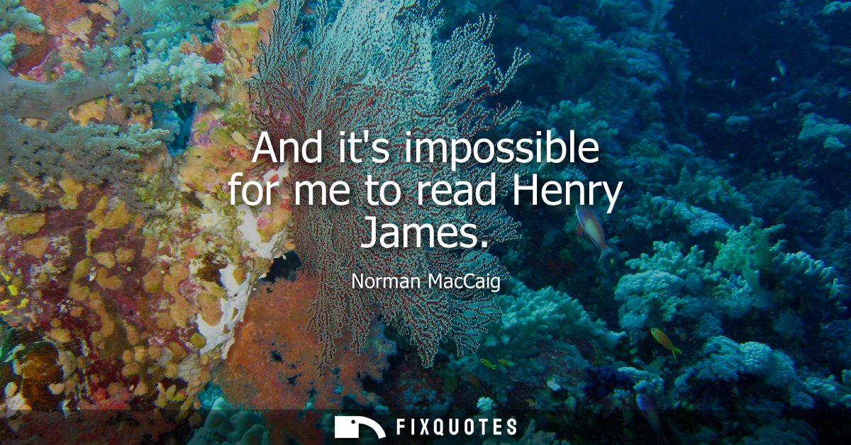 And its impossible for me to read Henry James