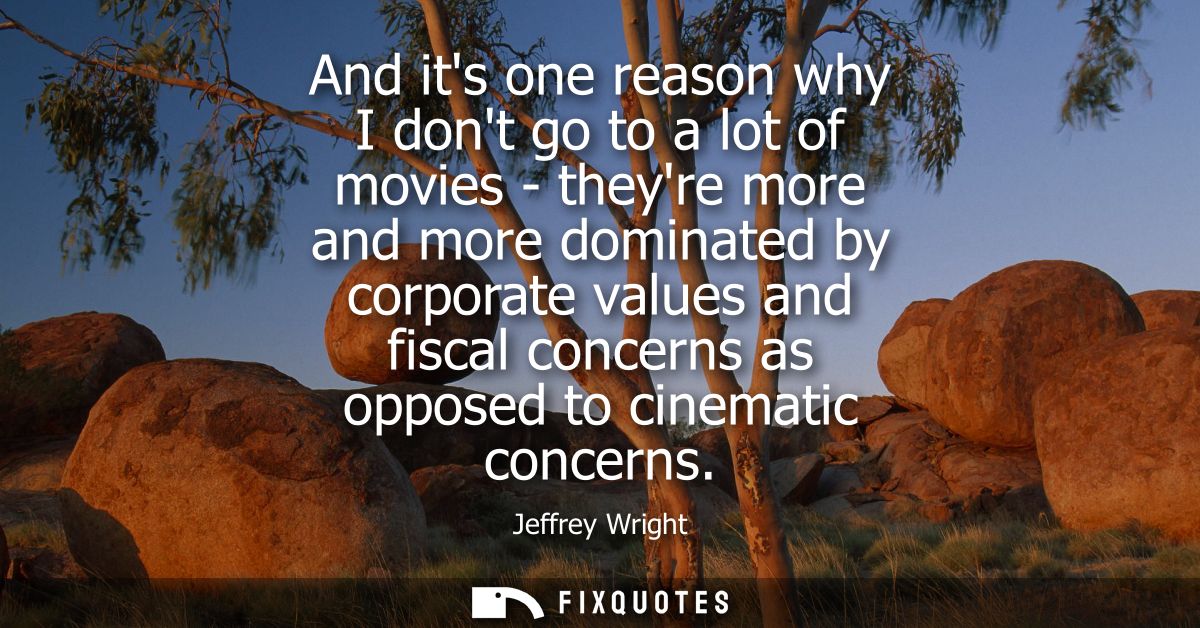 And its one reason why I dont go to a lot of movies - theyre more and more dominated by corporate values and fiscal conc