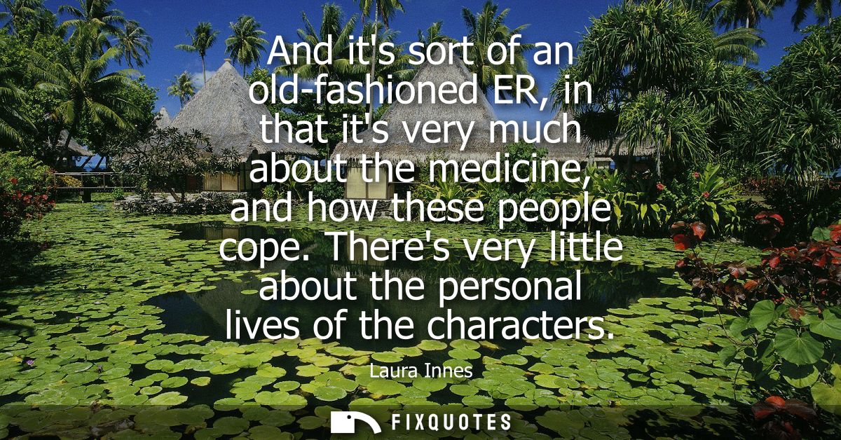 And its sort of an old-fashioned ER, in that its very much about the medicine, and how these people cope.