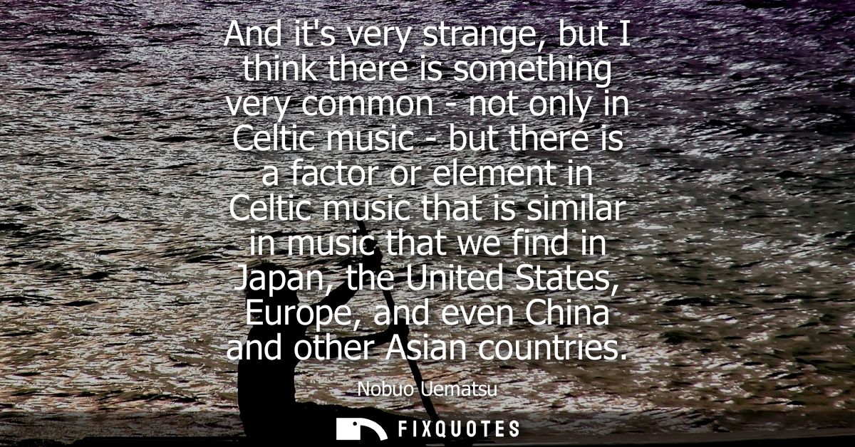 And its very strange, but I think there is something very common - not only in Celtic music - but there is a factor or e