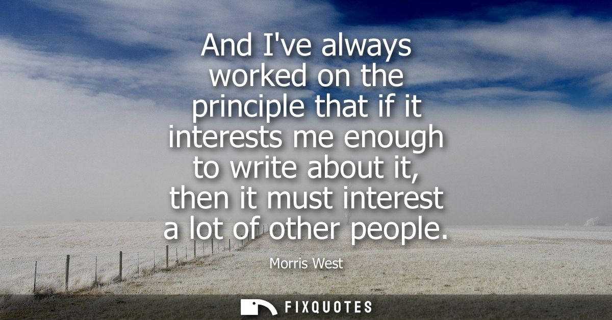And Ive always worked on the principle that if it interests me enough to write about it, then it must interest a lot of 
