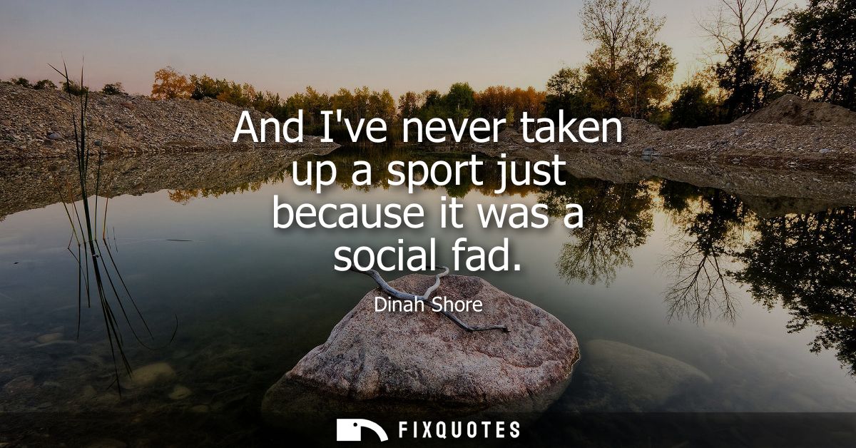And Ive never taken up a sport just because it was a social fad