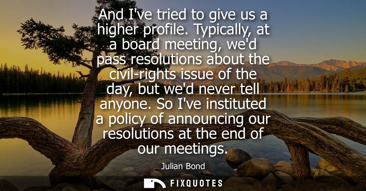 And Ive tried to give us a higher profile. Typically, at a board meeting, wed pass resolutions about the civil-rights is