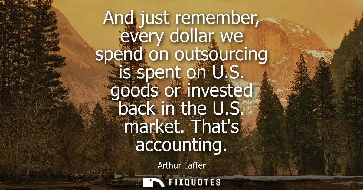 And just remember, every dollar we spend on outsourcing is spent on U.S. goods or invested back in the U.S. market. That
