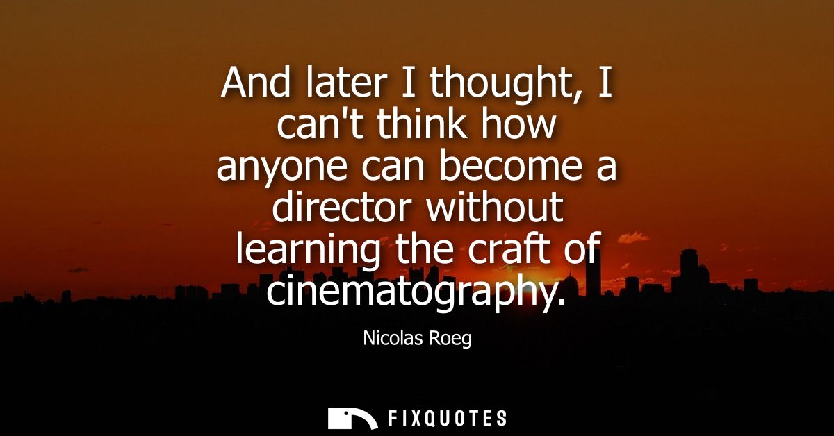 And later I thought, I cant think how anyone can become a director without learning the craft of cinematography