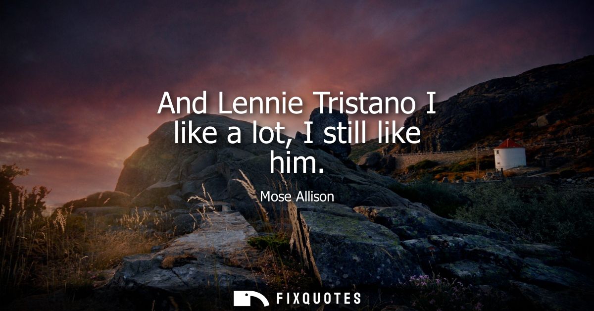 And Lennie Tristano I like a lot, I still like him
