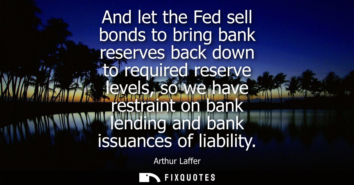 And let the Fed sell bonds to bring bank reserves back down to required reserve levels, so we have restraint on bank len