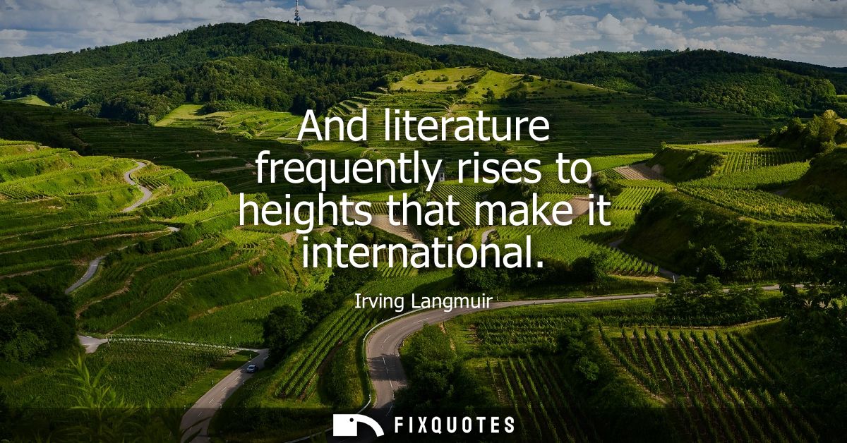 And literature frequently rises to heights that make it international - Irving Langmuir