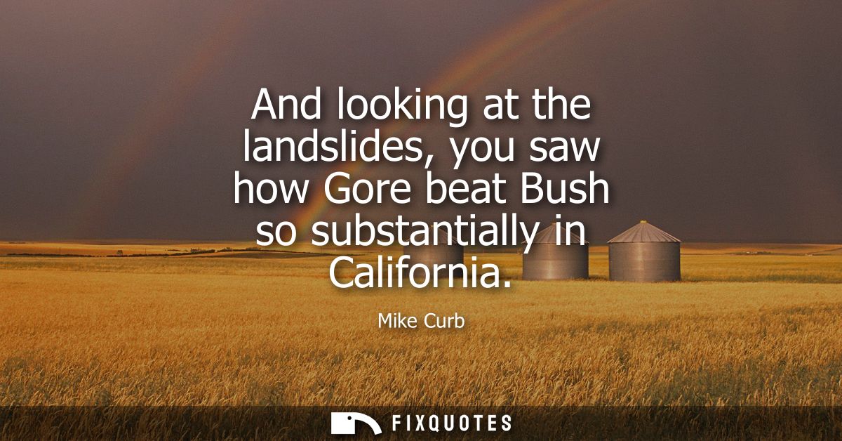 And looking at the landslides, you saw how Gore beat Bush so substantially in California