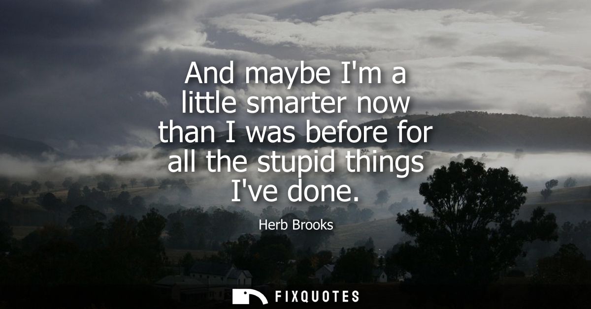 And maybe Im a little smarter now than I was before for all the stupid things Ive done - Herb Brooks
