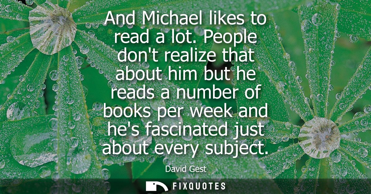 And Michael likes to read a lot. People dont realize that about him but he reads a number of books per week and hes fasc