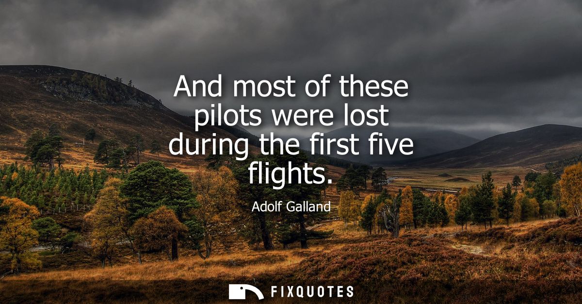 And most of these pilots were lost during the first five flights
