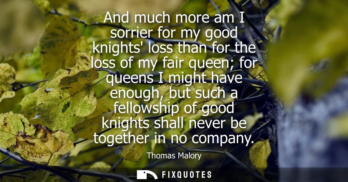 And much more am I sorrier for my good knights loss than for the loss of my fair queen for queens I might have enough, b