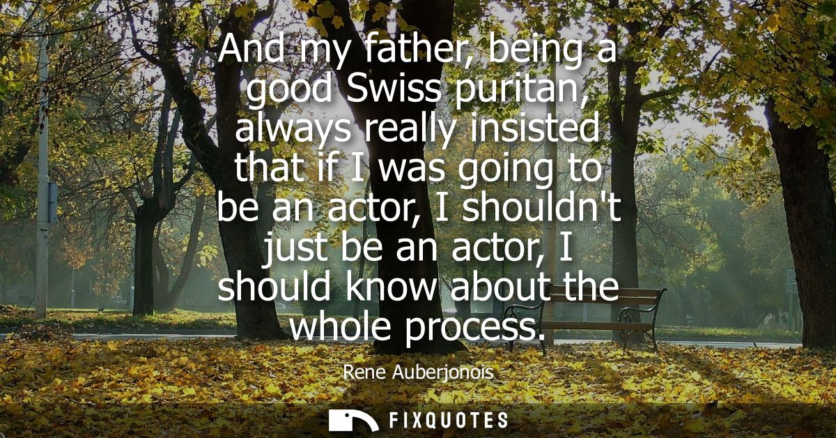 And my father, being a good Swiss puritan, always really insisted that if I was going to be an actor, I shouldnt just be