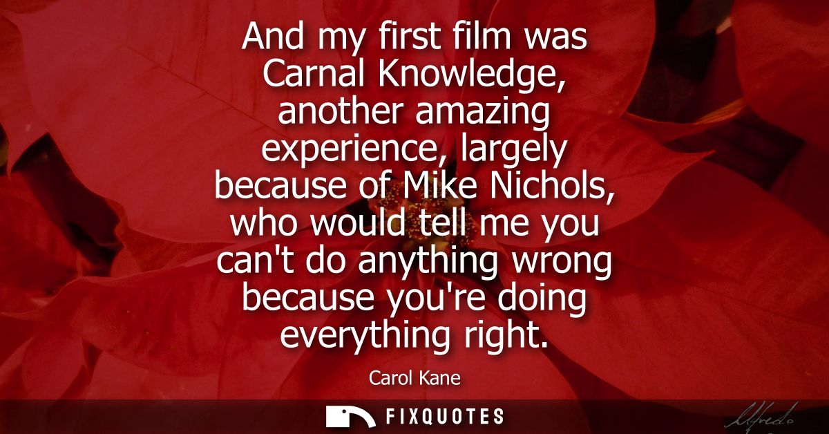 And my first film was Carnal Knowledge, another amazing experience, largely because of Mike Nichols, who would tell me y