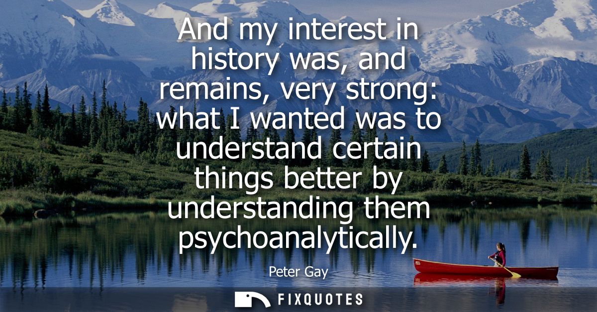 And my interest in history was, and remains, very strong: what I wanted was to understand certain things better by under