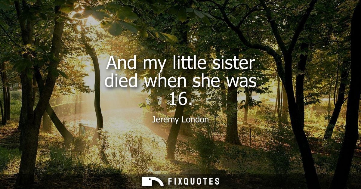 And my little sister died when she was 16