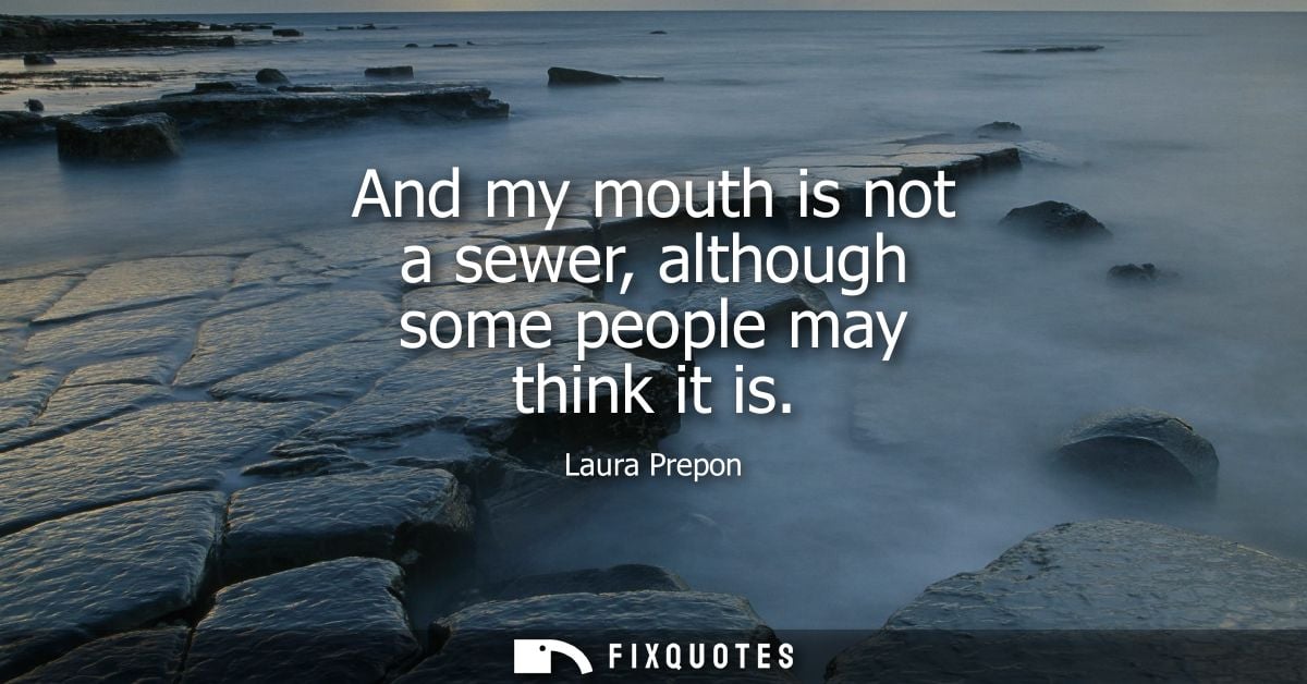 And my mouth is not a sewer, although some people may think it is