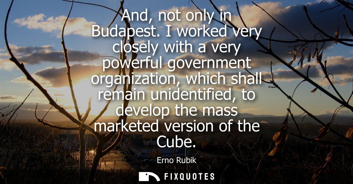 And, not only in Budapest. I worked very closely with a very powerful government organization, which shall remain uniden