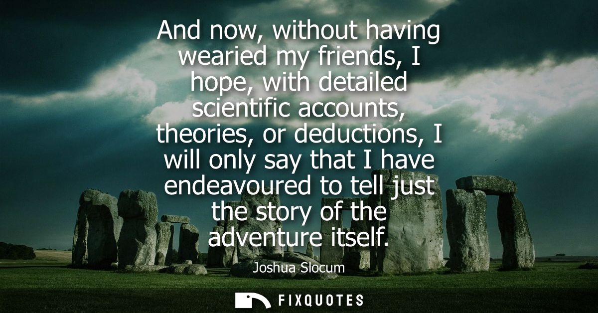And now, without having wearied my friends, I hope, with detailed scientific accounts, theories, or deductions, I will o