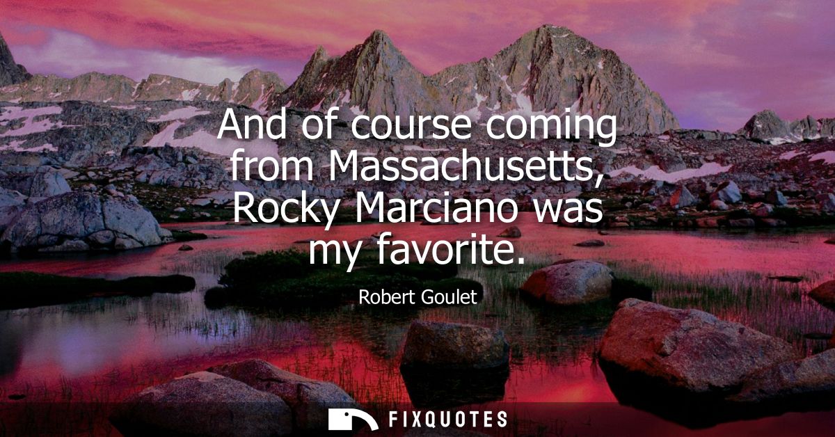 And of course coming from Massachusetts, Rocky Marciano was my favorite