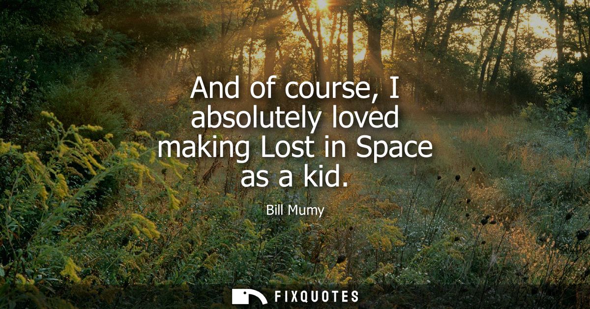 And of course, I absolutely loved making Lost in Space as a kid