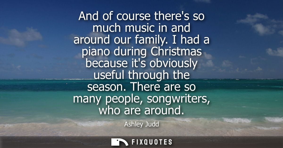 And of course theres so much music in and around our family. I had a piano during Christmas because its obviously useful