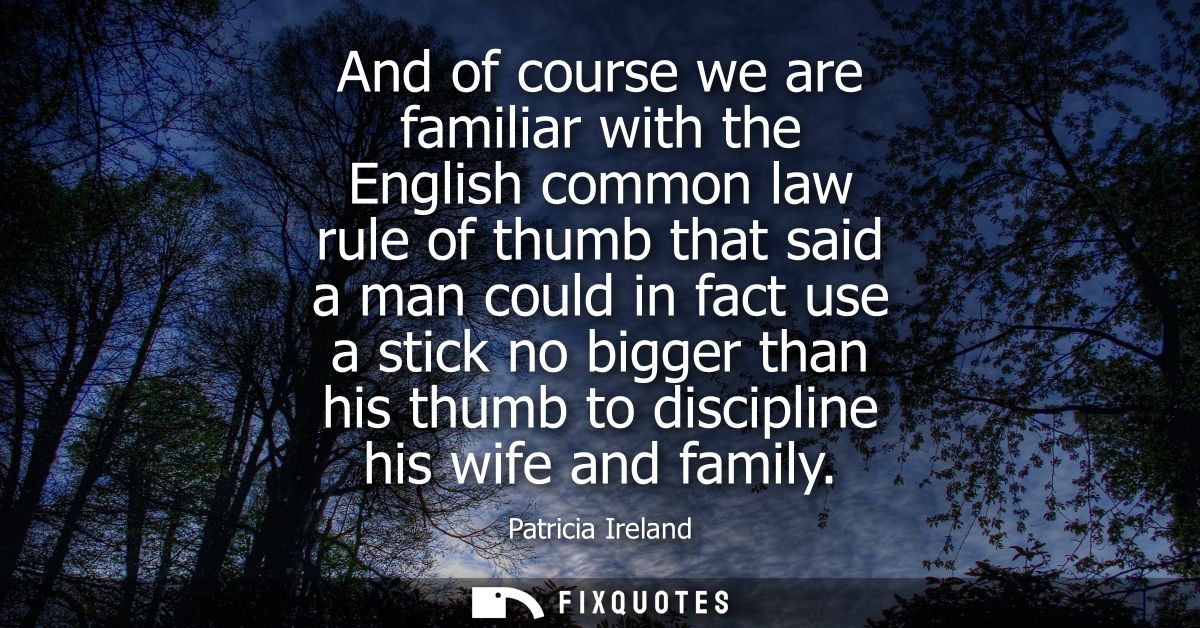 And of course we are familiar with the English common law rule of thumb that said a man could in fact use a stick no big