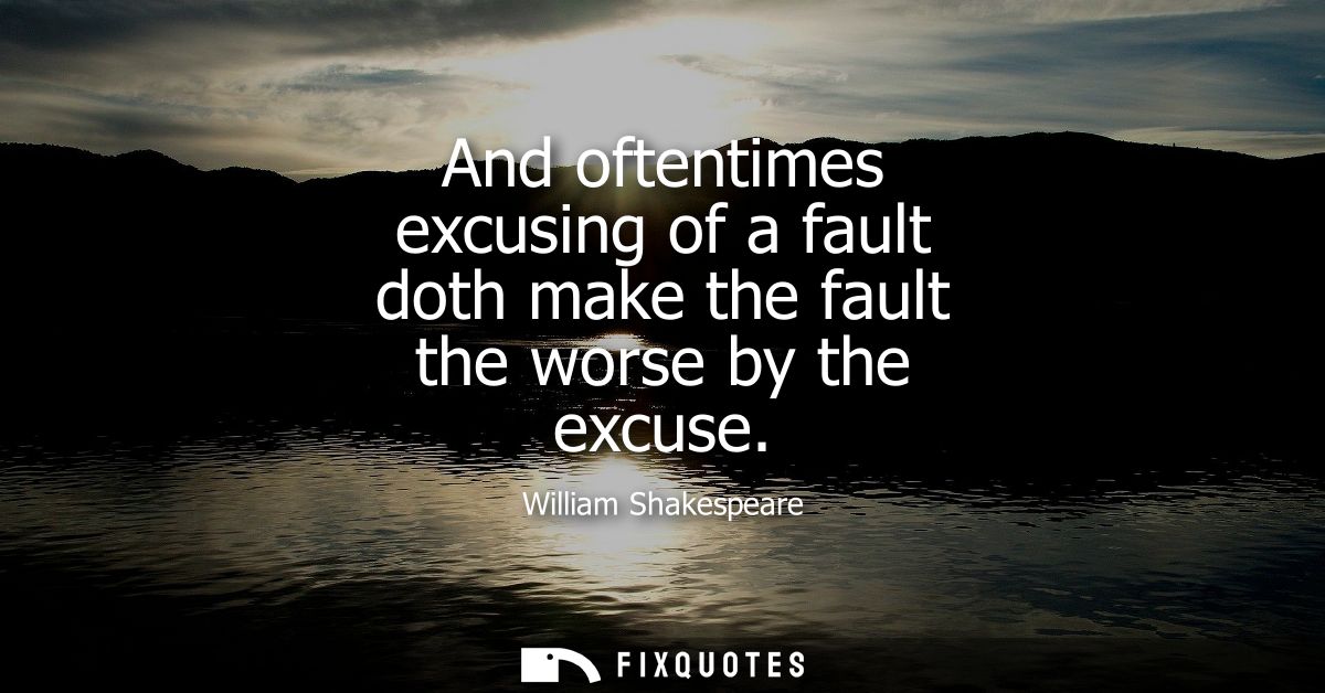 And oftentimes excusing of a fault doth make the fault the worse by the excuse