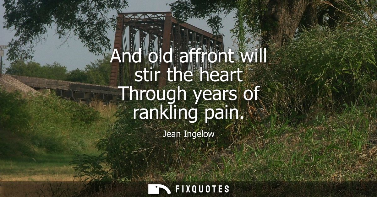 And old affront will stir the heart Through years of rankling pain