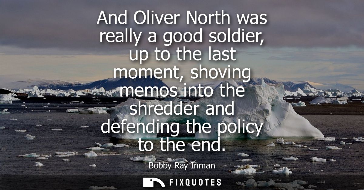 And Oliver North was really a good soldier, up to the last moment, shoving memos into the shredder and defending the pol