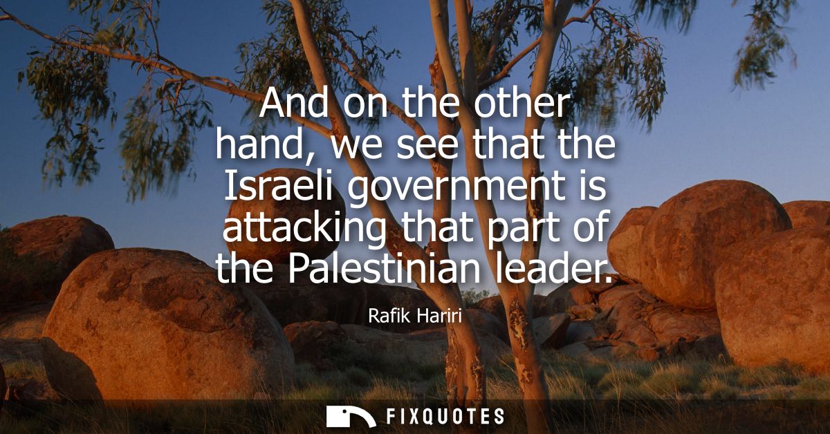 And on the other hand, we see that the Israeli government is attacking that part of the Palestinian leader