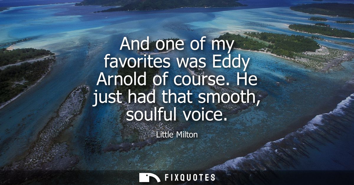 And one of my favorites was Eddy Arnold of course. He just had that smooth, soulful voice