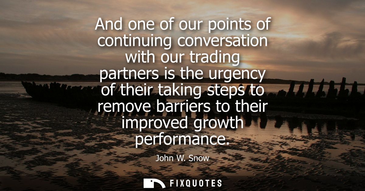 And one of our points of continuing conversation with our trading partners is the urgency of their taking steps to remov