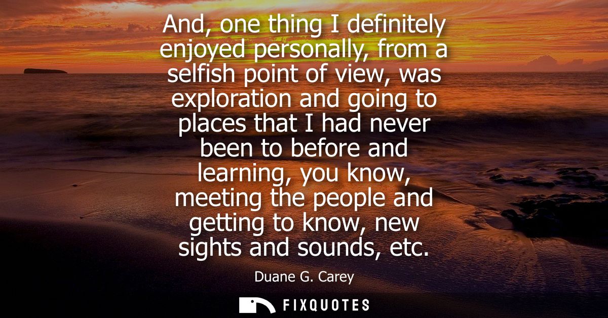 And, one thing I definitely enjoyed personally, from a selfish point of view, was exploration and going to places that I