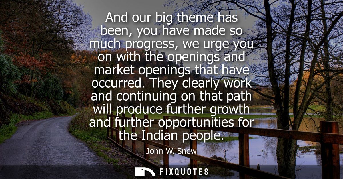 And our big theme has been, you have made so much progress, we urge you on with the openings and market openings that ha