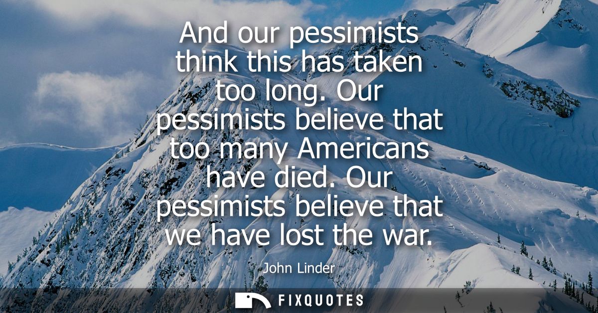 And our pessimists think this has taken too long. Our pessimists believe that too many Americans have died. Our pessimis