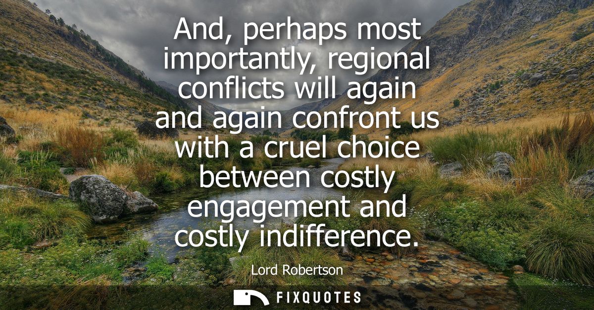 And, perhaps most importantly, regional conflicts will again and again confront us with a cruel choice between costly en
