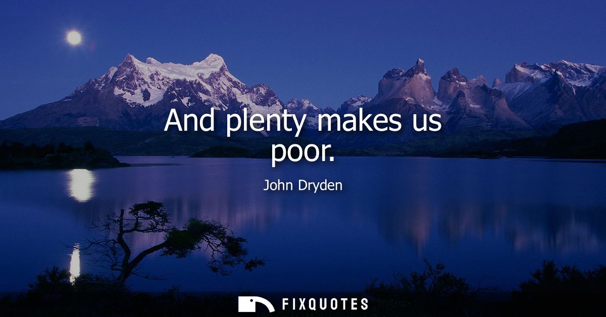 And plenty makes us poor