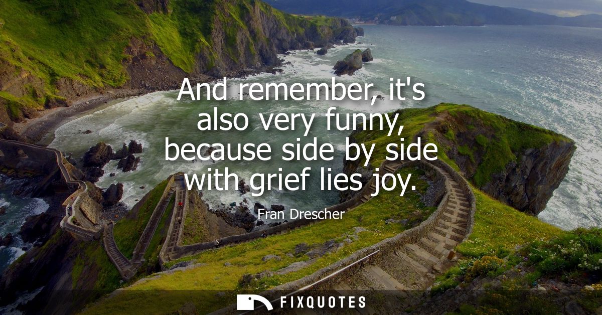 And remember, its also very funny, because side by side with grief lies joy