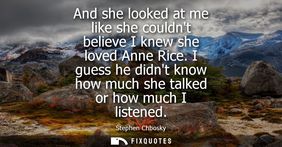 And she looked at me like she couldnt believe I knew she loved Anne Rice. I guess he didnt know how much she talked or h